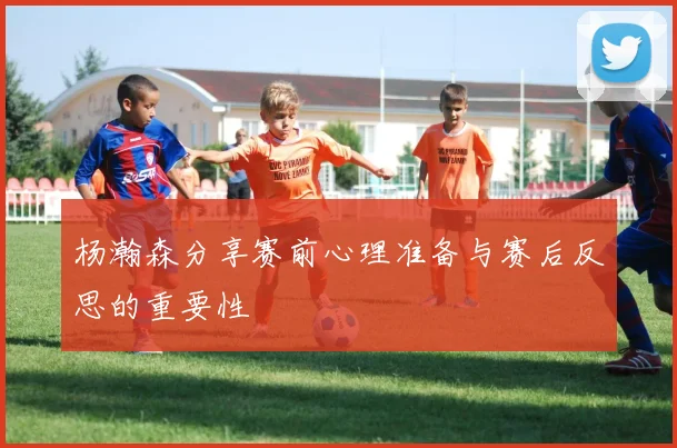 杨瀚森分享赛前心理准备与赛后反思的重要性