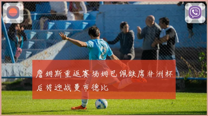 詹姆斯重返赛场姆巴佩缺席非洲杯后将迎战曼市德比
