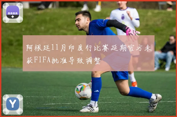 阿根廷11月印度行比赛延期官方未获FIFA批准导致调整