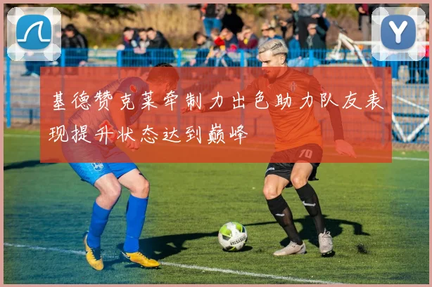 基德赞克莱牵制力出色助力队友表现提升状态达到巅峰
