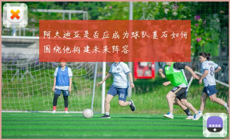 阿夫迪亚是否应成为球队基石如何围绕他构建未来阵容