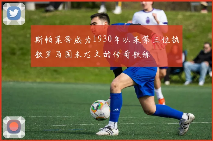 斯帕莱蒂成为1930年以来第三位执教罗马国米尤文的传奇教练