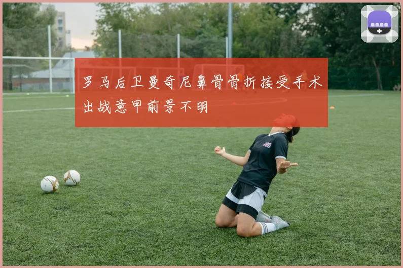 罗马后卫曼奇尼鼻骨骨折接受手术出战意甲前景不明