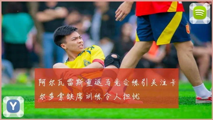 阿尔瓦雷斯重返马竞合练引关注卡尔多索缺席训练令人担忧