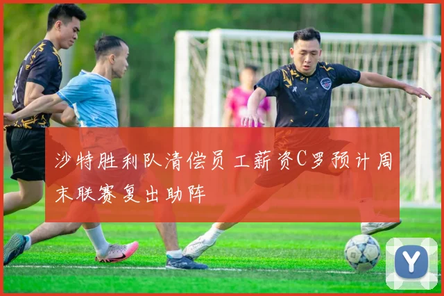 沙特胜利队清偿员工薪资C罗预计周末联赛复出助阵