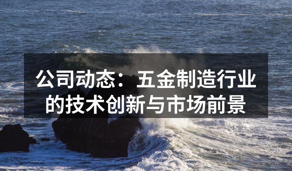公司动态：五金制造行业的技术创新与市场前景