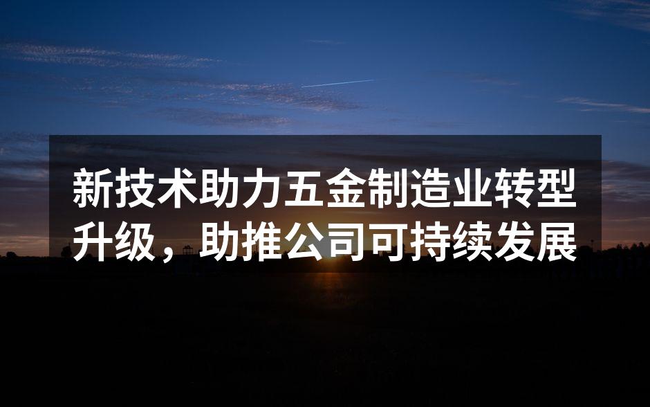 新技术助力五金制造业转型升级，助推公司可持续发展
